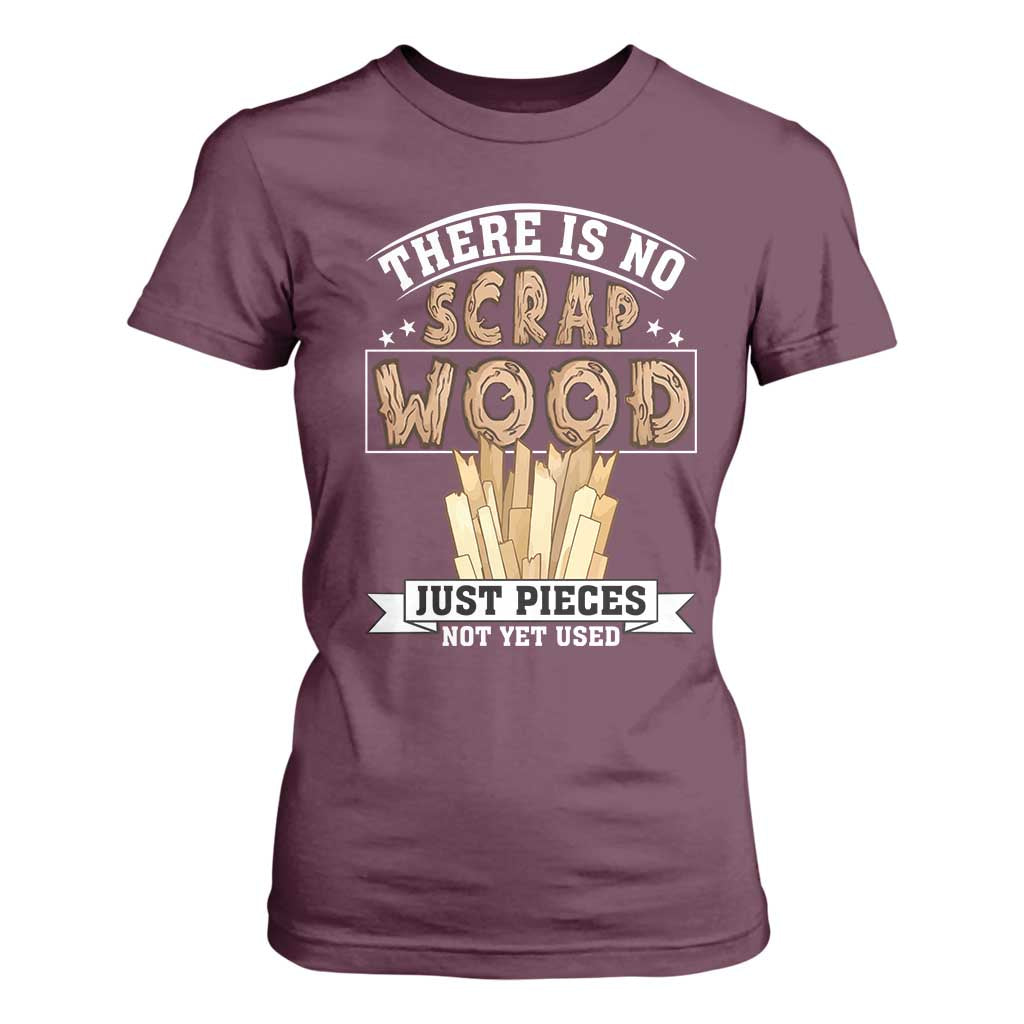 Funny Carpenter Woodworking T Shirt For Women There Is Scrap Wood Just Pieces Not Yet Used TS14 Maroon Print Your Wear