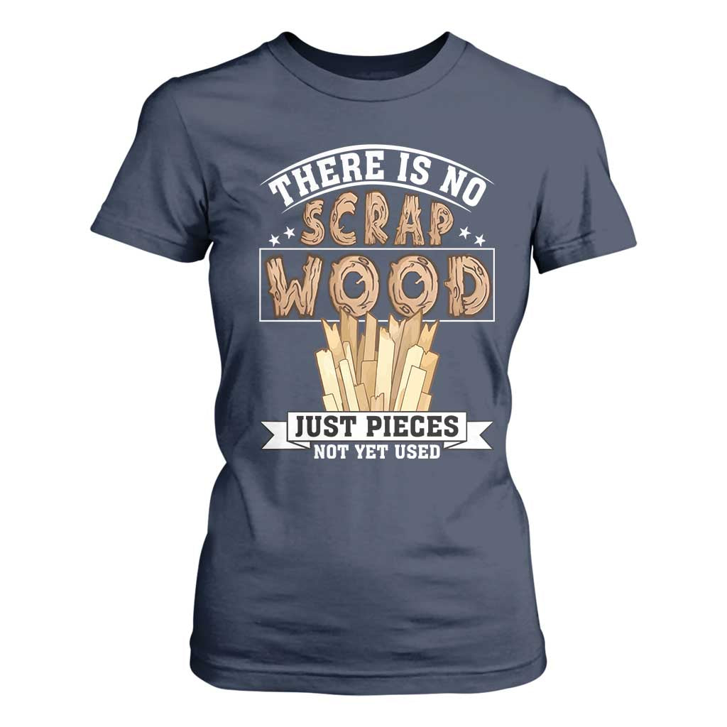 Funny Carpenter Woodworking T Shirt For Women There Is Scrap Wood Just Pieces Not Yet Used TS14 Navy Print Your Wear