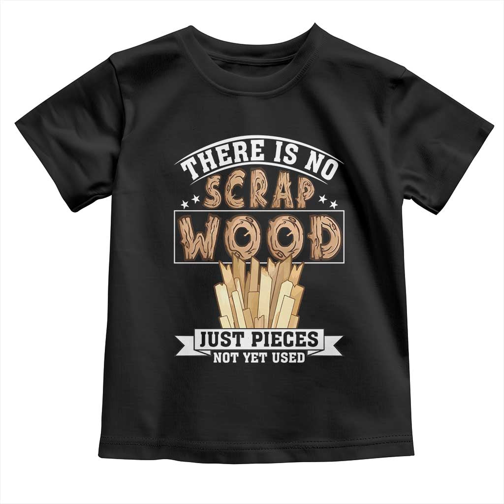 Funny Carpenter Woodworking Toddler T Shirt There Is Scrap Wood Just Pieces Not Yet Used TS14 Black Print Your Wear
