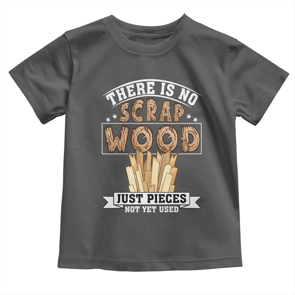 Funny Carpenter Woodworking Toddler T Shirt There Is Scrap Wood Just Pieces Not Yet Used TS14 Dark Heather Print Your Wear