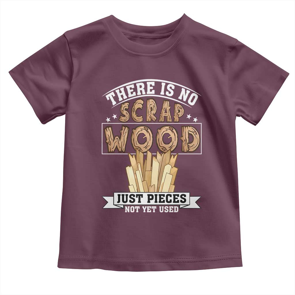 Funny Carpenter Woodworking Toddler T Shirt There Is Scrap Wood Just Pieces Not Yet Used TS14 Maroon Print Your Wear