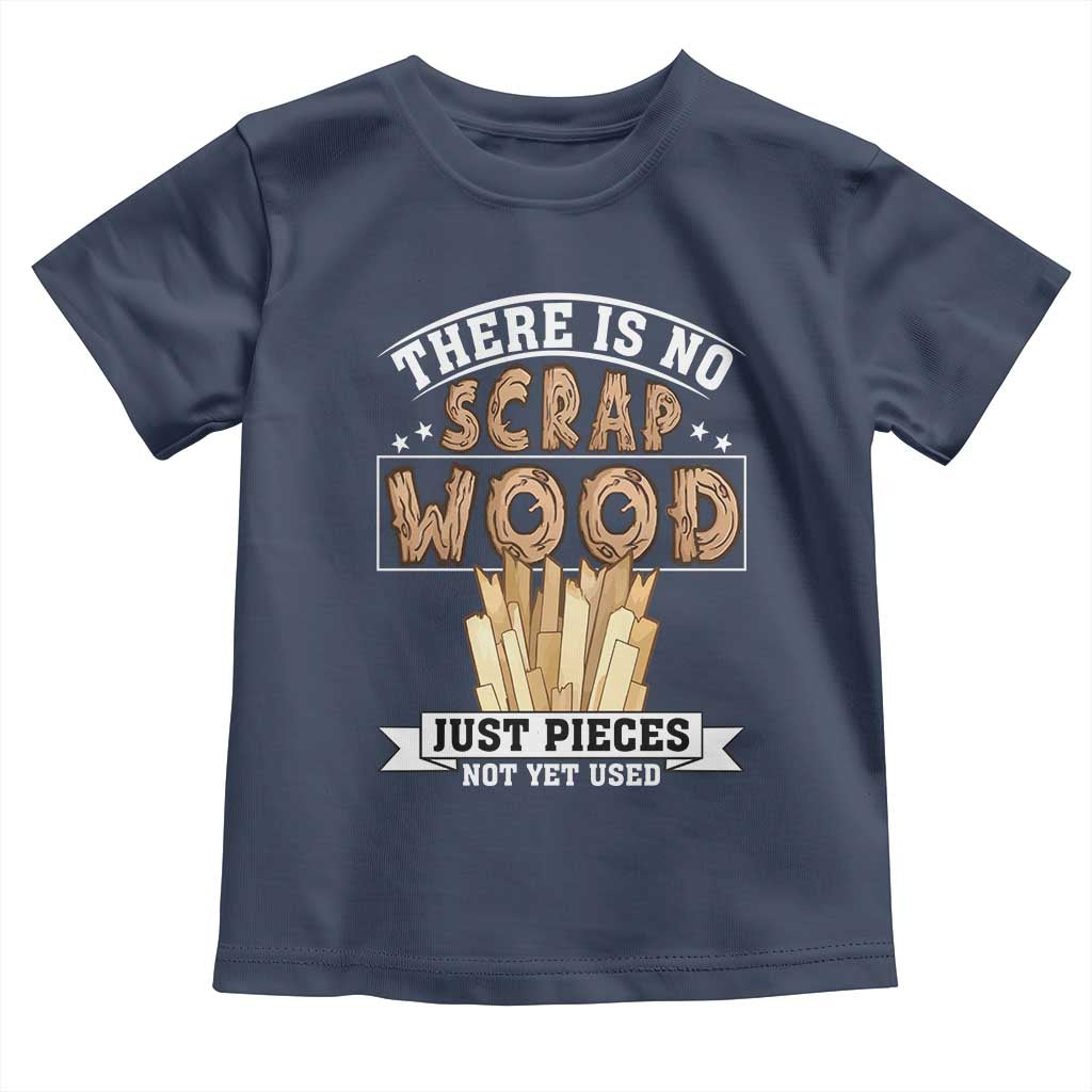 Funny Carpenter Woodworking Toddler T Shirt There Is Scrap Wood Just Pieces Not Yet Used TS14 Navy Print Your Wear