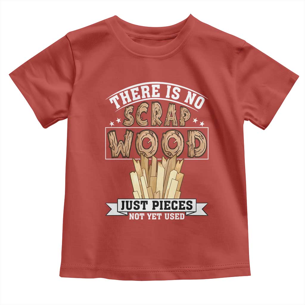 Funny Carpenter Woodworking Toddler T Shirt There Is Scrap Wood Just Pieces Not Yet Used TS14 Red Print Your Wear