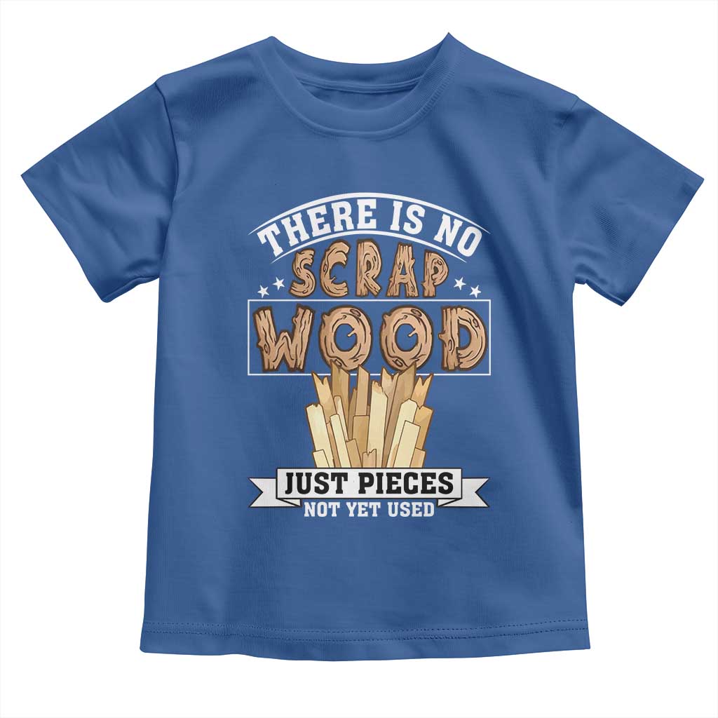 Funny Carpenter Woodworking Toddler T Shirt There Is Scrap Wood Just Pieces Not Yet Used TS14 Royal Blue Print Your Wear