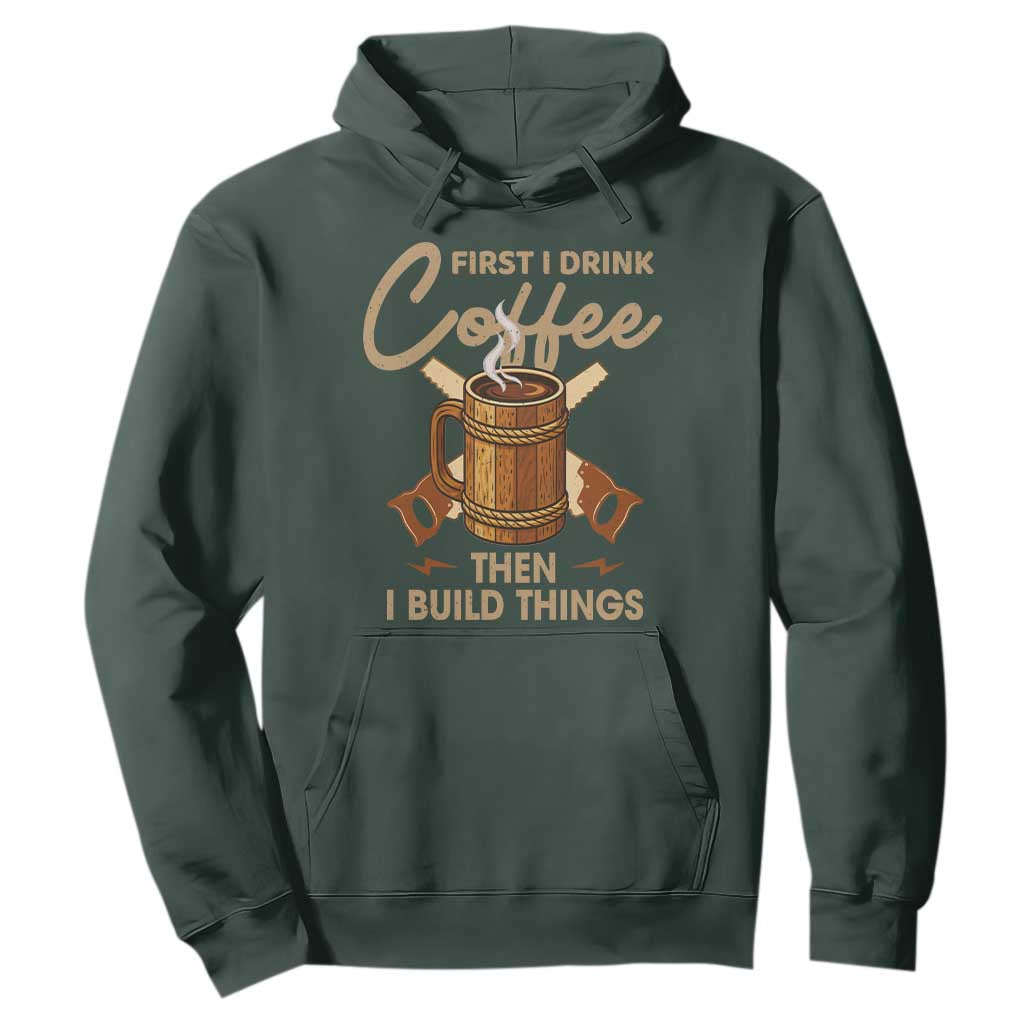 Funny Carpenter Woodworking Hoodie First I Drink Coffe Then I Build Things TS14 Dark Forest Green Print Your Wear