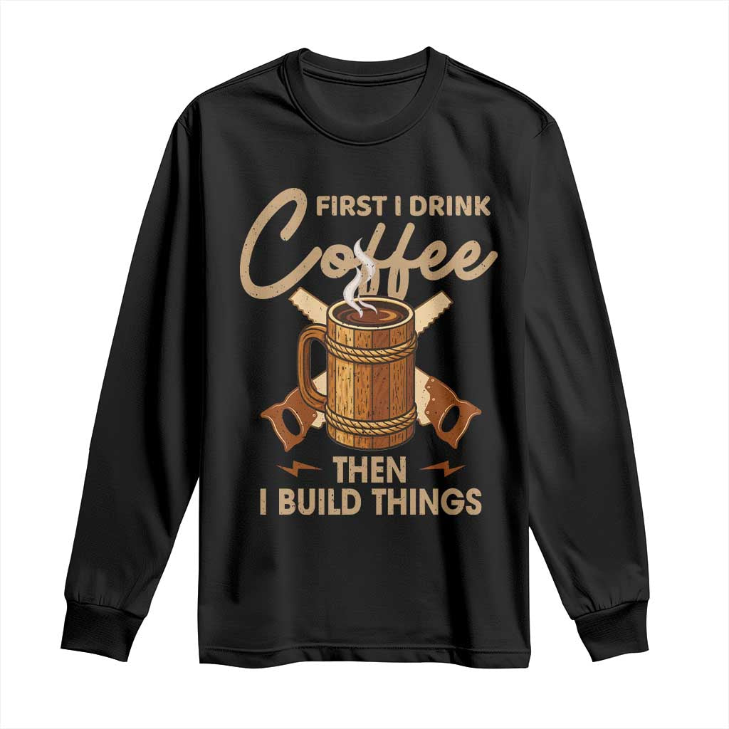 Funny Carpenter Woodworking Long Sleeve Shirt First I Drink Coffe Then I Build Things TS14 Black Print Your Wear