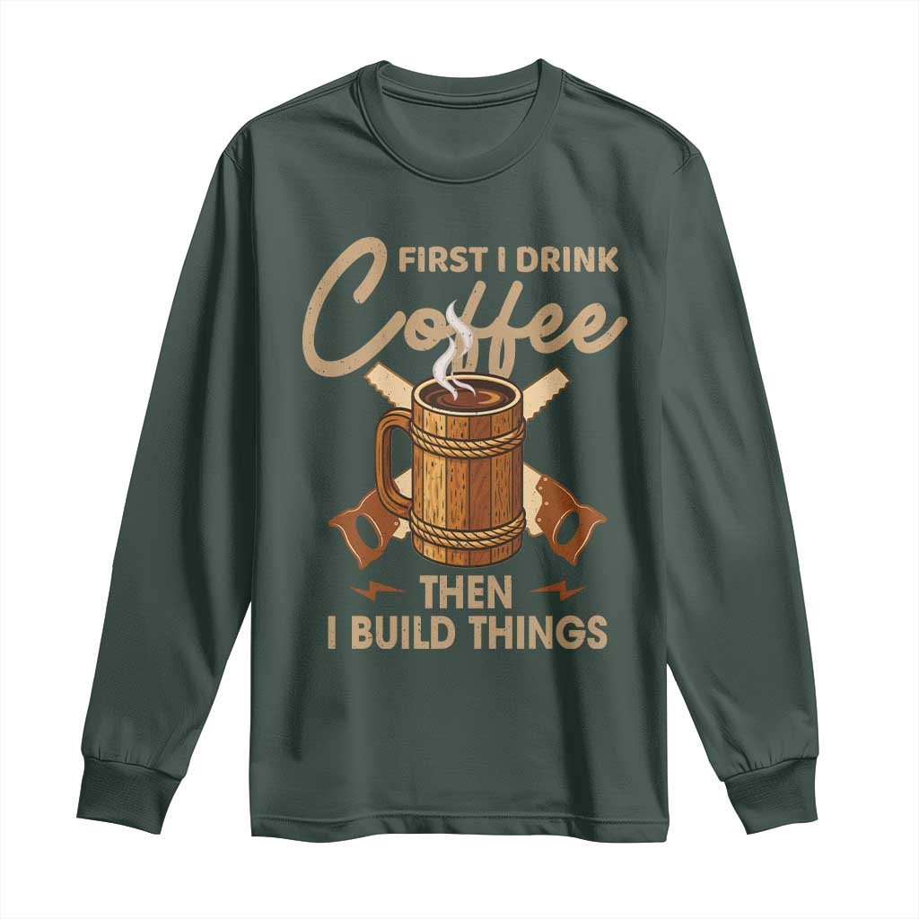 Funny Carpenter Woodworking Long Sleeve Shirt First I Drink Coffe Then I Build Things TS14 Dark Forest Green Print Your Wear