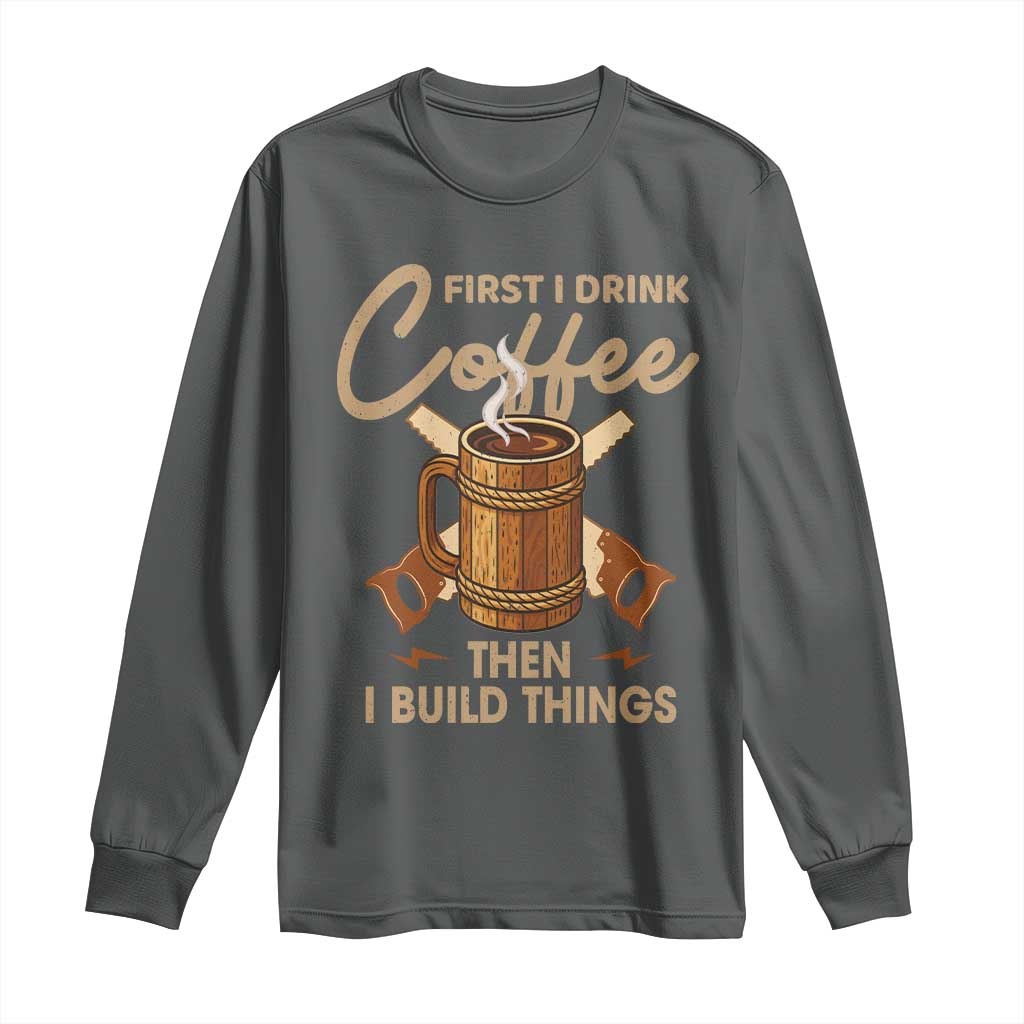 Funny Carpenter Woodworking Long Sleeve Shirt First I Drink Coffe Then I Build Things TS14 Dark Heather Print Your Wear