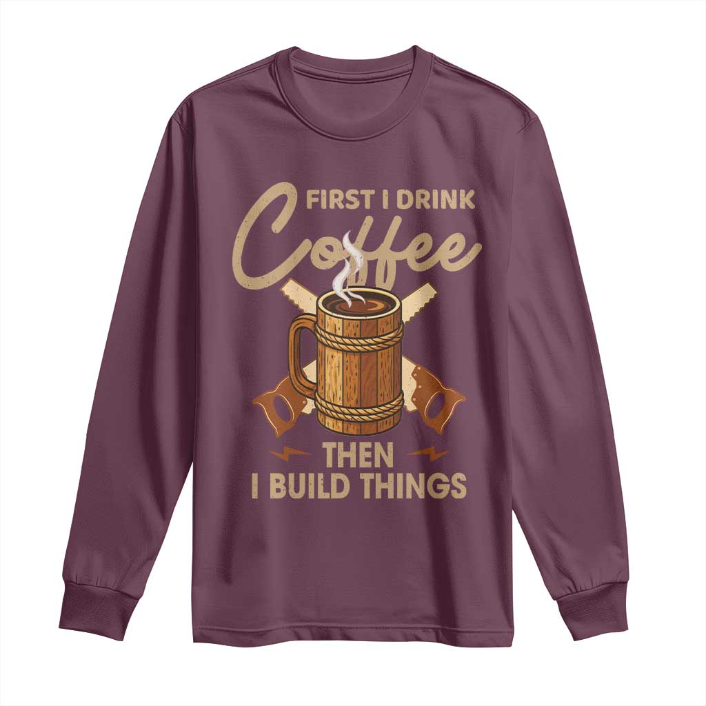 Funny Carpenter Woodworking Long Sleeve Shirt First I Drink Coffe Then I Build Things TS14 Maroon Print Your Wear