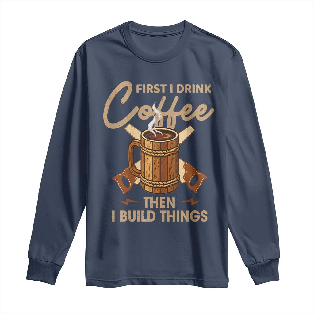 Funny Carpenter Woodworking Long Sleeve Shirt First I Drink Coffe Then I Build Things TS14 Navy Print Your Wear