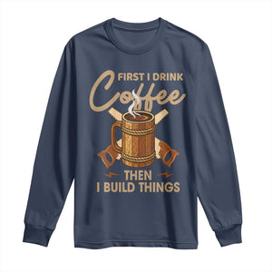 Funny Carpenter Woodworking Long Sleeve Shirt First I Drink Coffe Then I Build Things TS14 Navy Print Your Wear