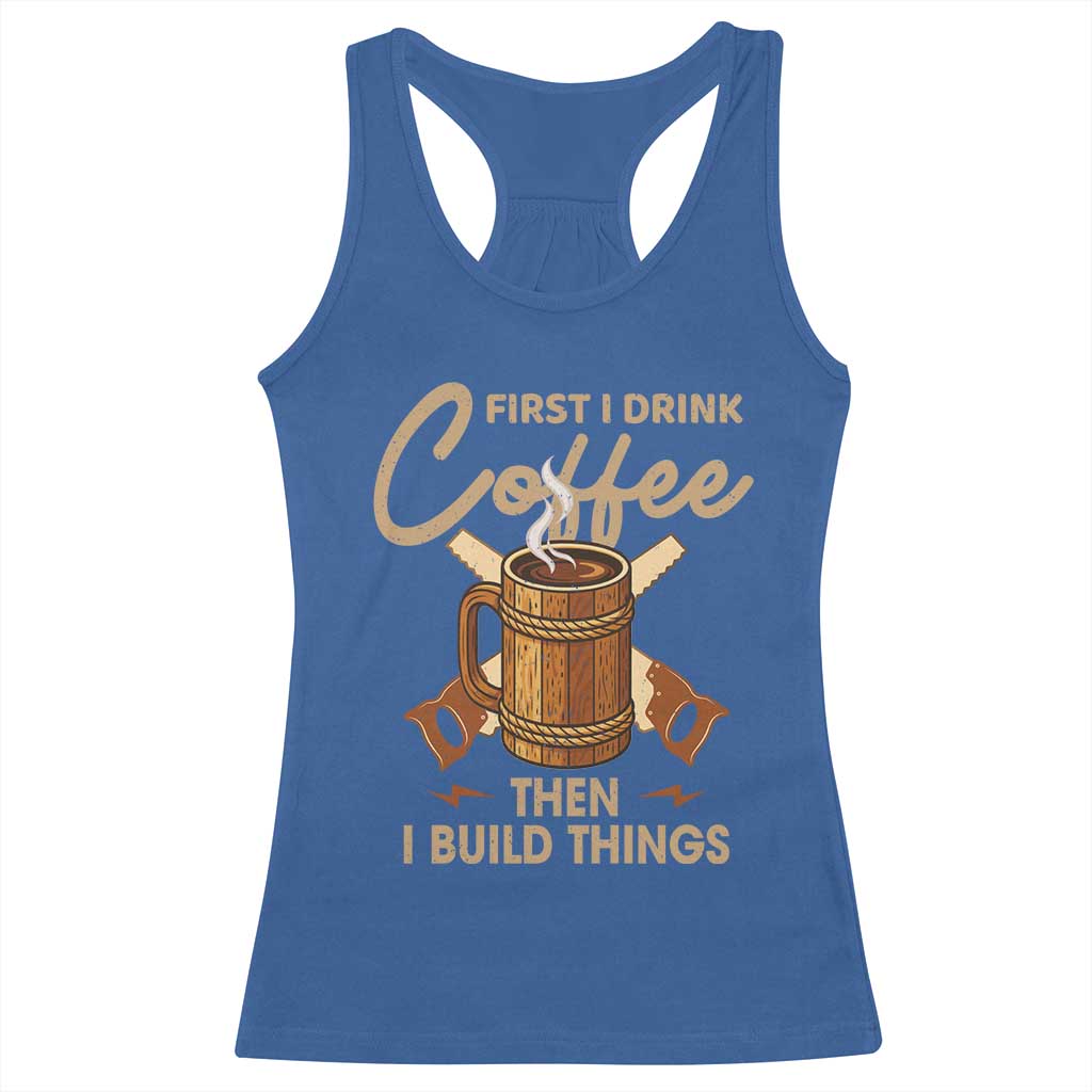 Funny Carpenter Woodworking Racerback Tank Top First I Drink Coffe Then I Build Things TS14 Royal Blue Print Your Wear