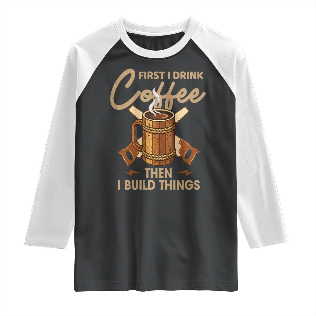 Funny Carpenter Woodworking Raglan Shirt First I Drink Coffe Then I Build Things TS14 Black White Print Your Wear