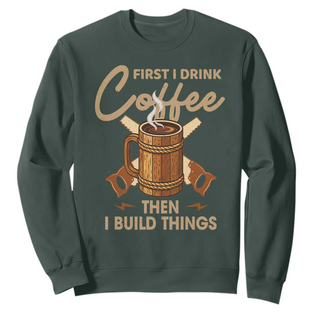 Funny Carpenter Woodworking Sweatshirt First I Drink Coffe Then I Build Things TS14 Dark Forest Green Print Your Wear