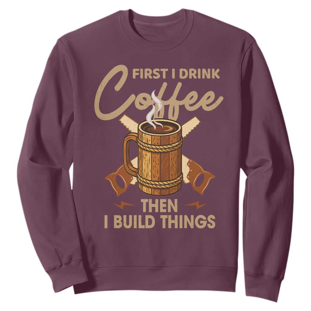 Funny Carpenter Woodworking Sweatshirt First I Drink Coffe Then I Build Things TS14 Maroon Print Your Wear
