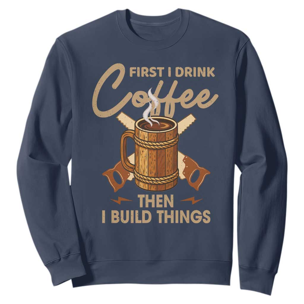 Funny Carpenter Woodworking Sweatshirt First I Drink Coffe Then I Build Things TS14 Navy Print Your Wear