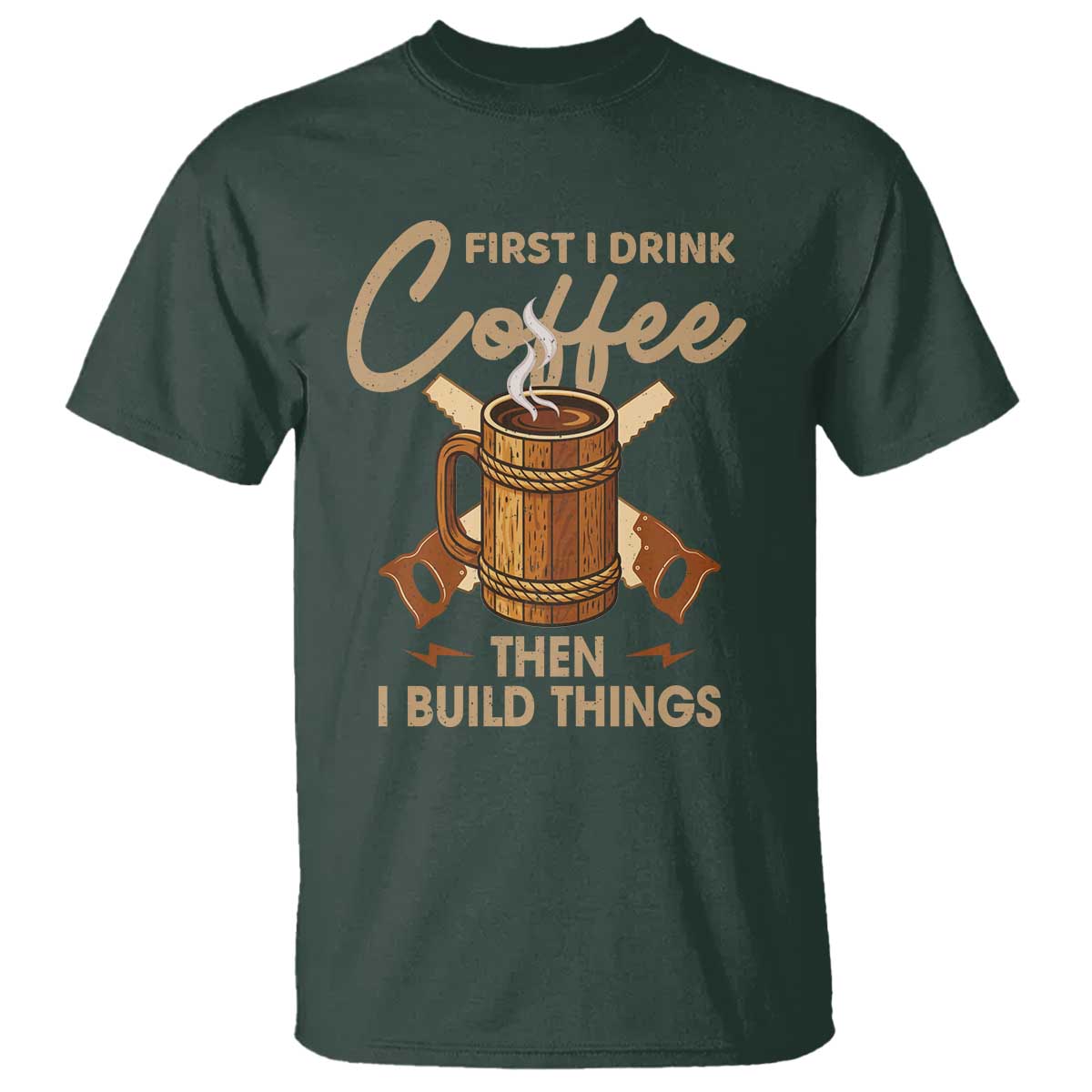 Funny Carpenter Woodworking T Shirt First I Drink Coffe Then I Build Things TS14 Dark Forest Green Print Your Wear