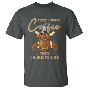 Funny Carpenter Woodworking T Shirt First I Drink Coffe Then I Build Things TS14 Dark Heather Print Your Wear