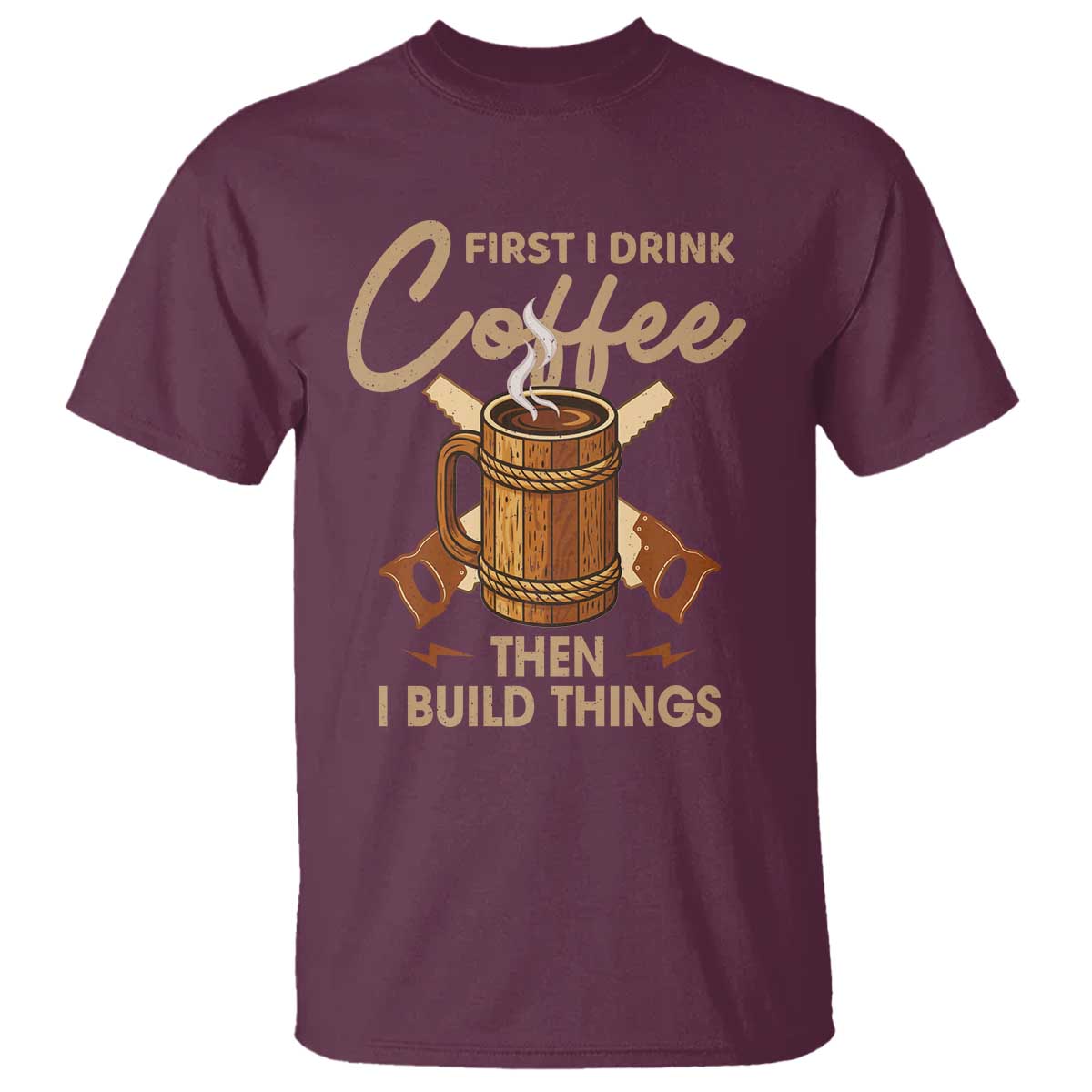 Funny Carpenter Woodworking T Shirt First I Drink Coffe Then I Build Things TS14 Maroon Print Your Wear