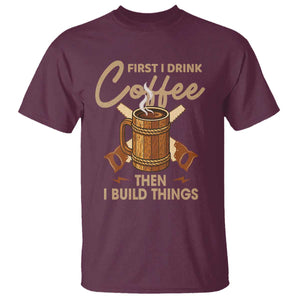 Funny Carpenter Woodworking T Shirt First I Drink Coffe Then I Build Things TS14 Maroon Print Your Wear