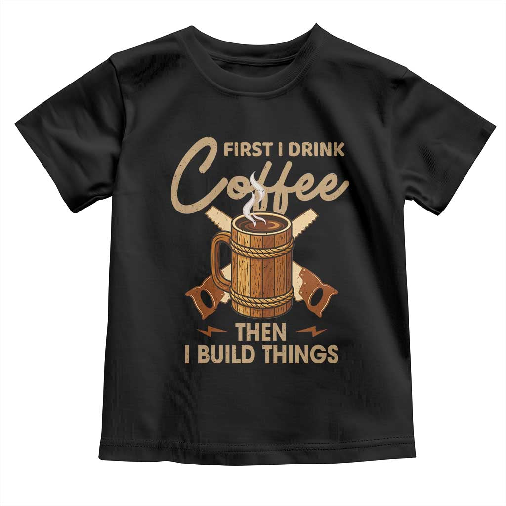 Funny Carpenter Woodworking Toddler T Shirt First I Drink Coffe Then I Build Things TS14 Black Print Your Wear