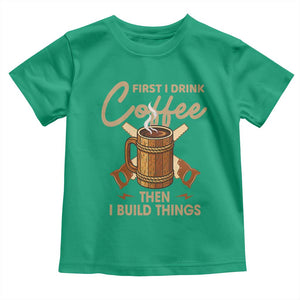 Funny Carpenter Woodworking Toddler T Shirt First I Drink Coffe Then I Build Things TS14 Irish Green Print Your Wear