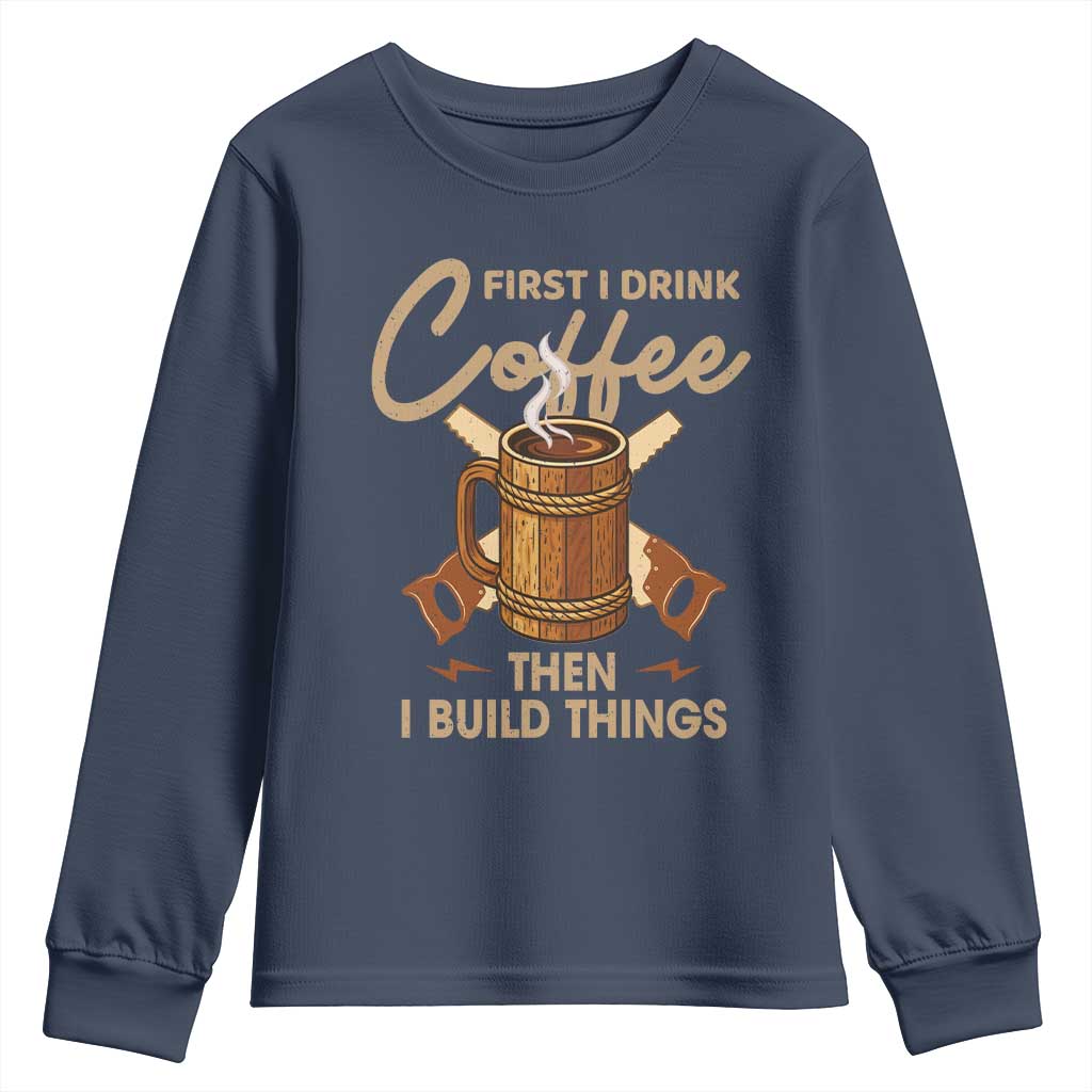 Funny Carpenter Woodworking Youth Sweatshirt First I Drink Coffe Then I Build Things TS14 Navy Print Your Wear