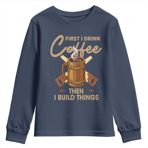 Funny Carpenter Woodworking Youth Sweatshirt First I Drink Coffe Then I Build Things TS14 Navy Print Your Wear