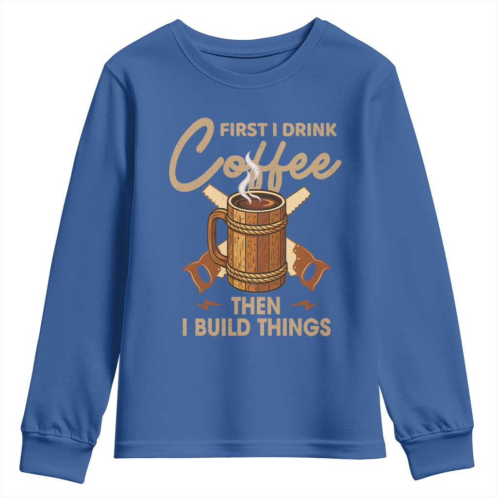 Funny Carpenter Woodworking Youth Sweatshirt First I Drink Coffe Then I Build Things TS14 Royal Blue Print Your Wear