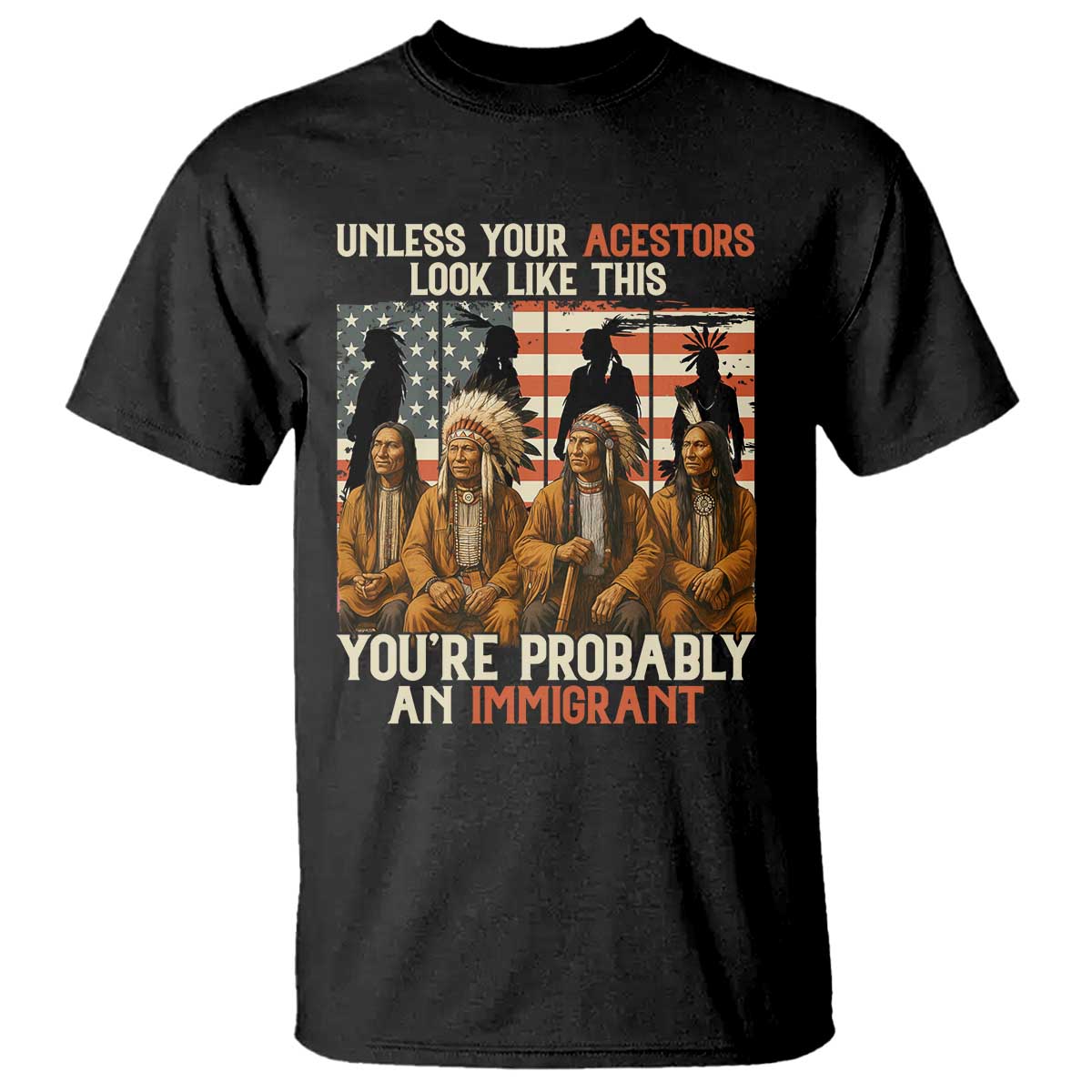 Native American Heritage T Shirt Unless Your Ancestors Look Like This You Are Probably An Immigrant - Print Your Wear