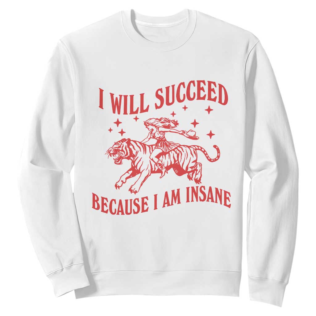 I Will Succeed Because I Am Insane Sweatshirt Funny Cowgirl Tiger Sarcastic Humor TS14 White Print Your Wear