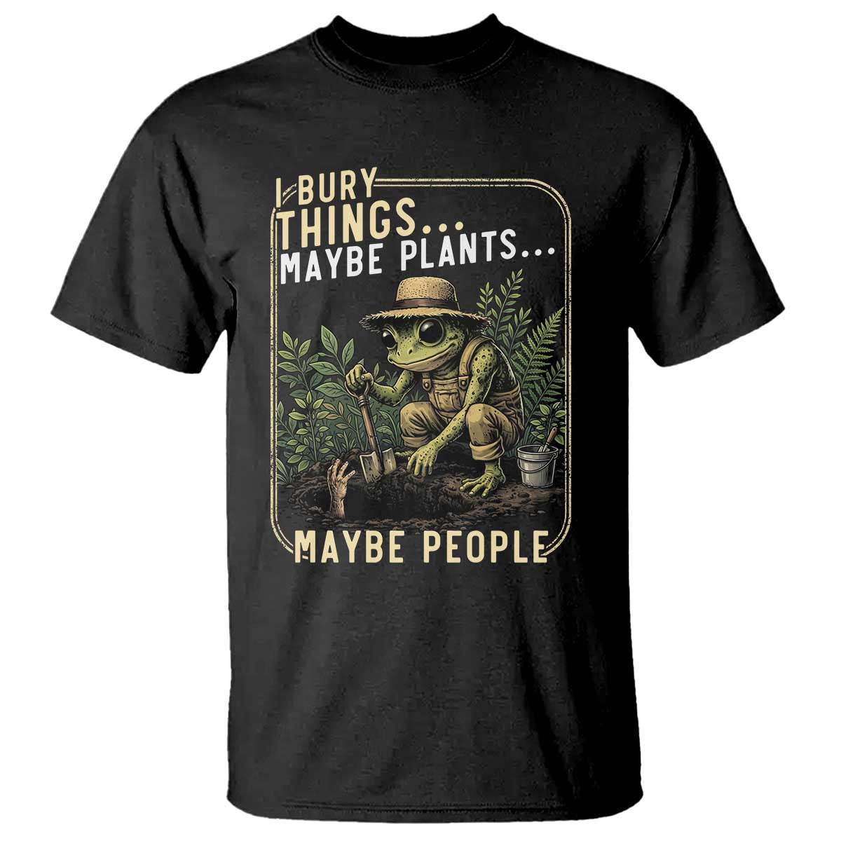 I Bury Things Maybe Plants Maybe People T Shirt Funny Sarcastic Frog Garden Lover TS14 Black Print Your Wear