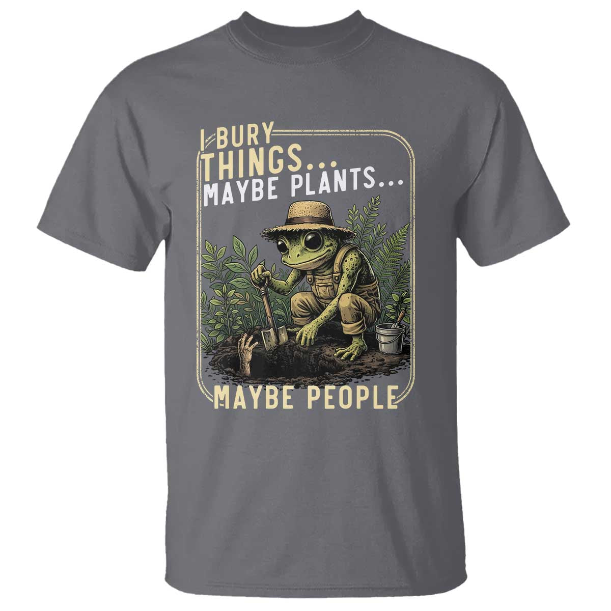 I Bury Things Maybe Plants Maybe People T Shirt Funny Sarcastic Frog Garden Lover TS14 Charcoal Print Your Wear