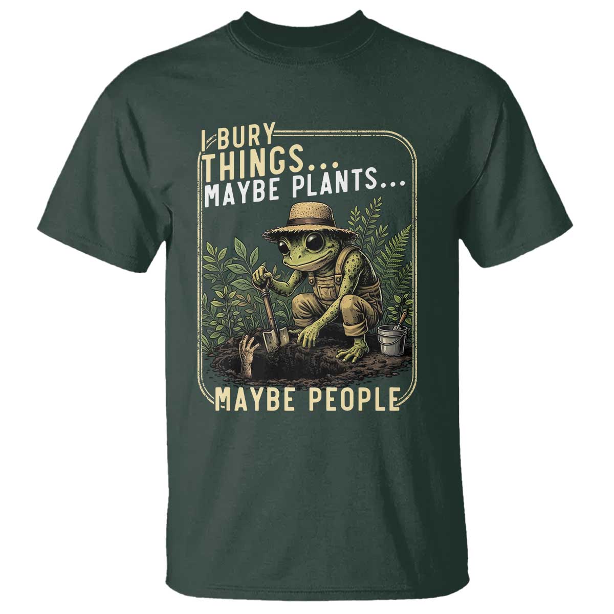 I Bury Things Maybe Plants Maybe People T Shirt Funny Sarcastic Frog Garden Lover TS14 Dark Forest Green Print Your Wear