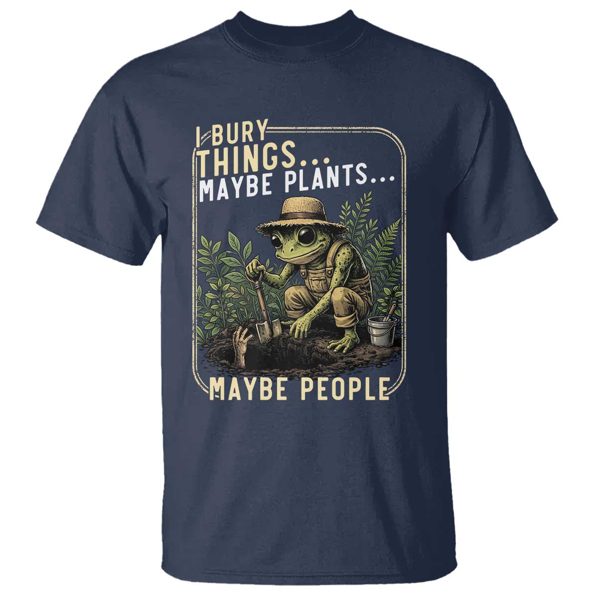 I Bury Things Maybe Plants Maybe People T Shirt Funny Sarcastic Frog Garden Lover TS14 Navy Print Your Wear
