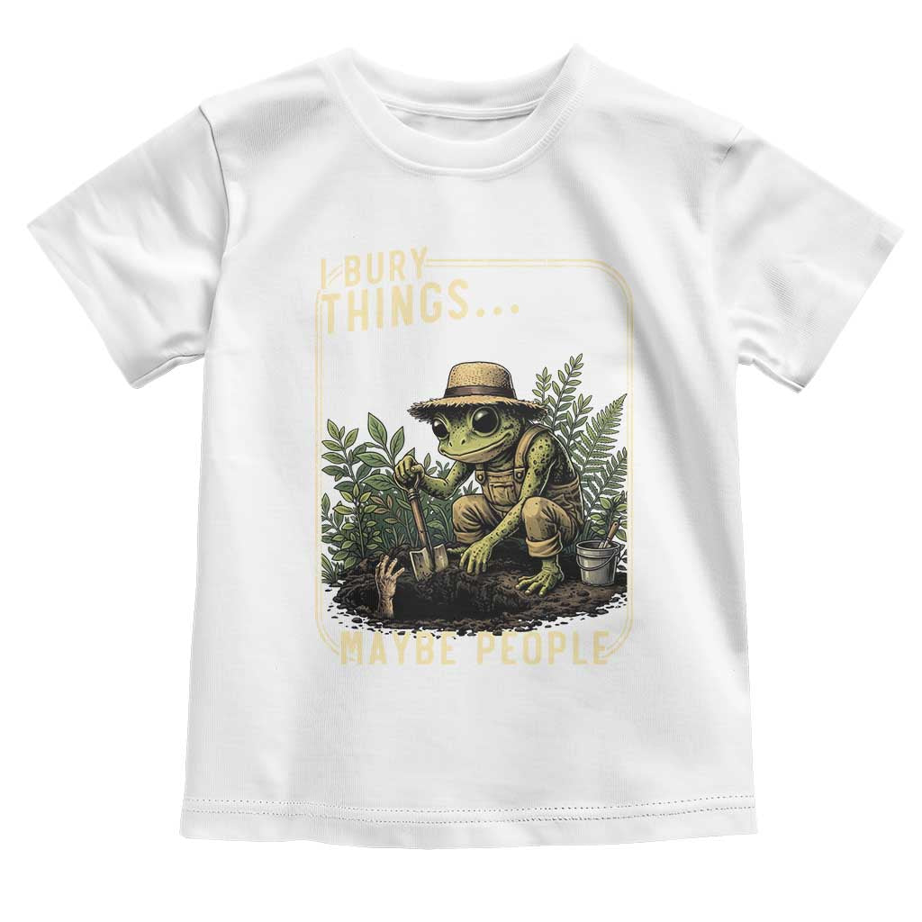 I Bury Things Maybe Plants Maybe People Toddler T Shirt Funny Sarcastic Frog Garden Lover TS14 White Print Your Wear