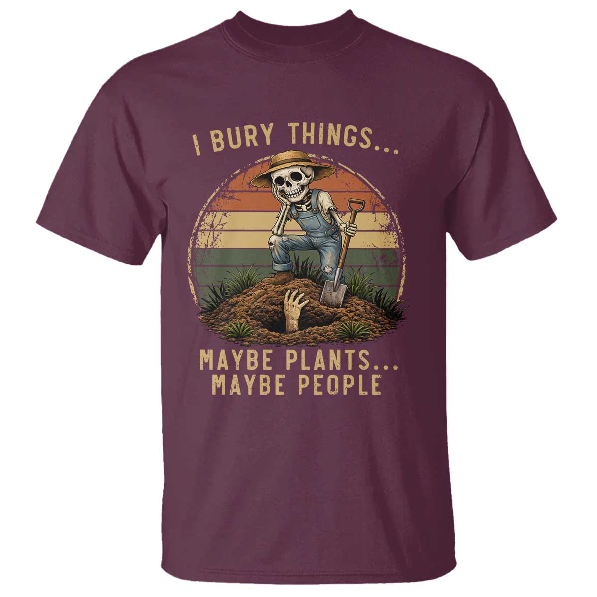 I Bury Things Maybe Plants Maybe People T Shirt Funny Sarcastic Skeleton Garden Lover TS14 Maroon Print Your Wear
