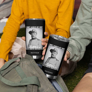Theodore Roosevelt Quote Tumbler Cup I Don't Always Get Shot But When I Do TS14 Print Your Wear