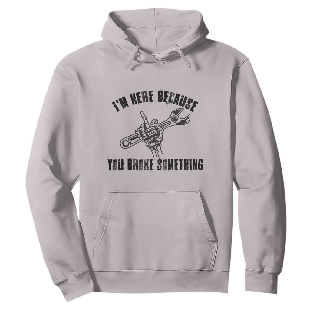 I Am Here Because You Broke Something Hoodie Funny Mechanic Repairman Fixing TS14 Ice Gray Print Your Wear