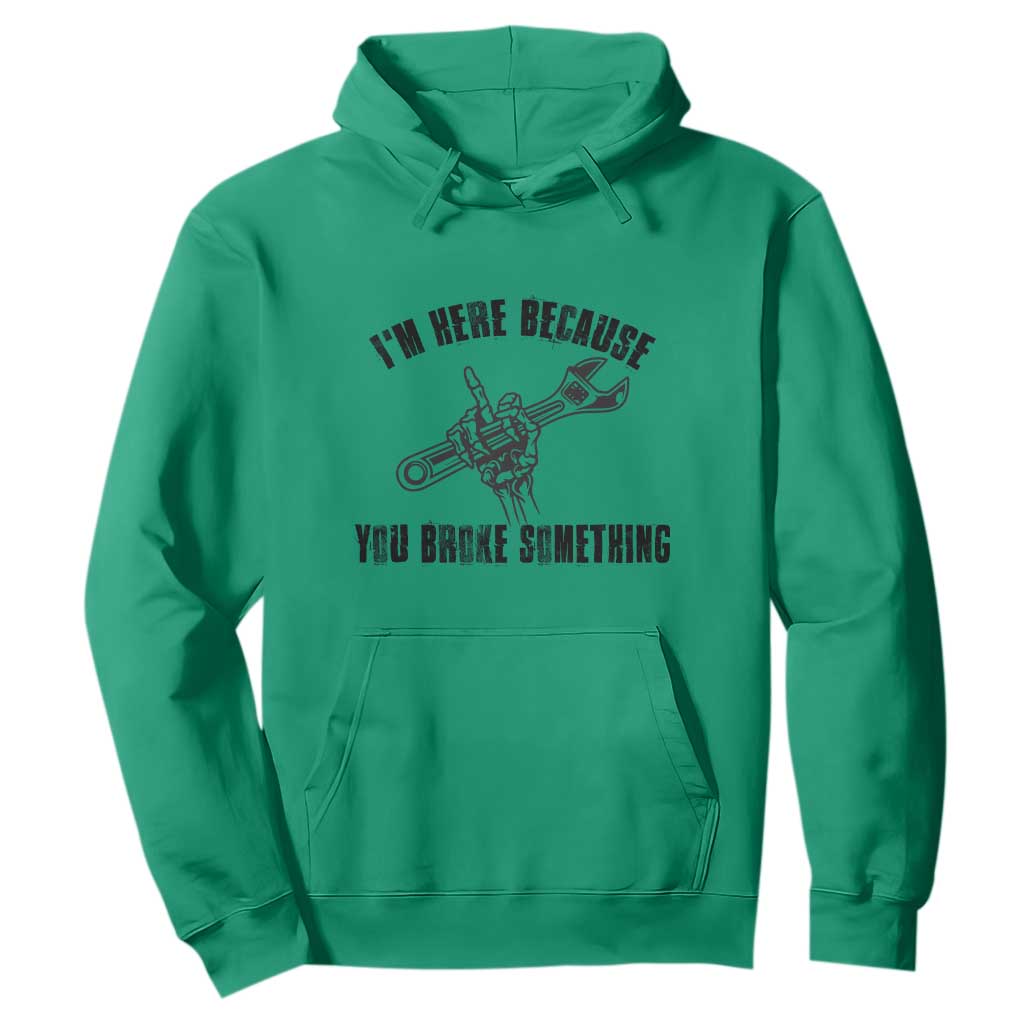 I Am Here Because You Broke Something Hoodie Funny Mechanic Repairman Fixing TS14 Irish Green Print Your Wear