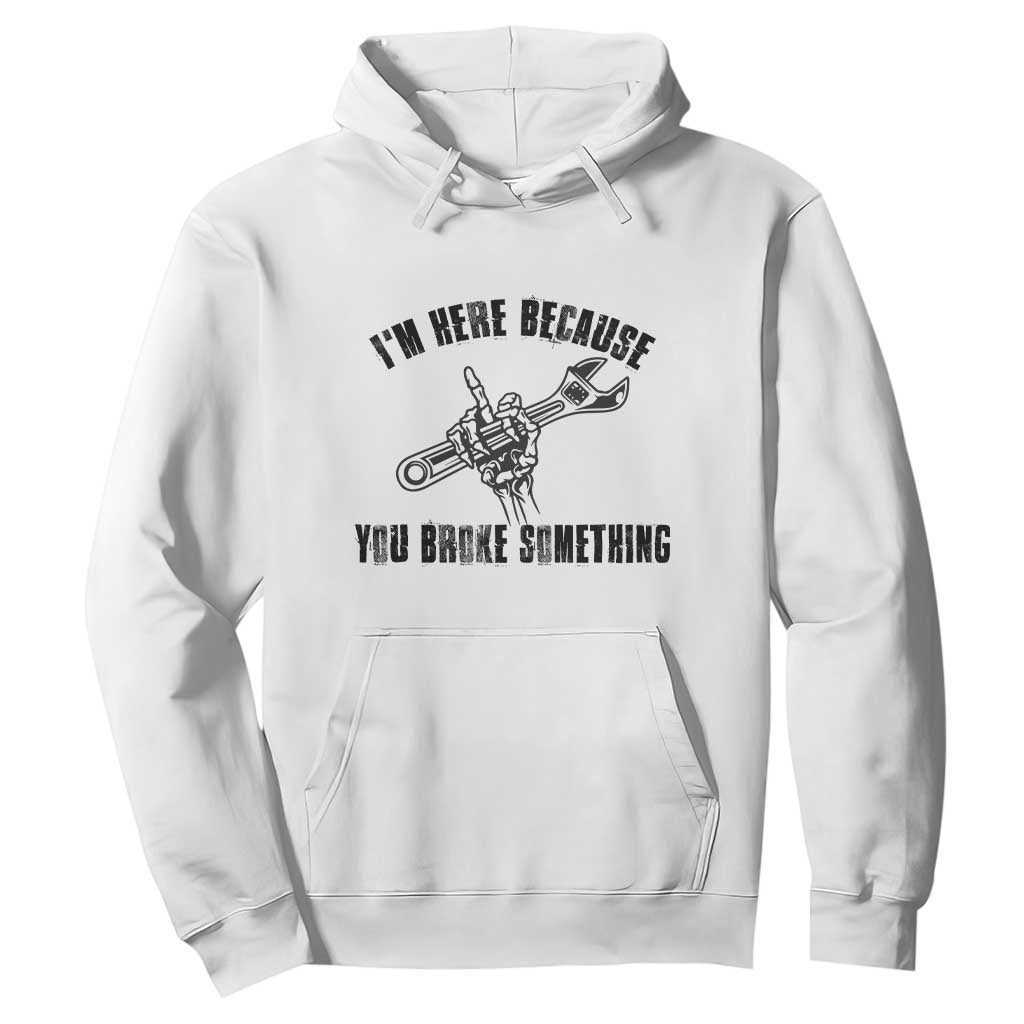 I Am Here Because You Broke Something Hoodie Funny Mechanic Repairman Fixing TS14 White Print Your Wear