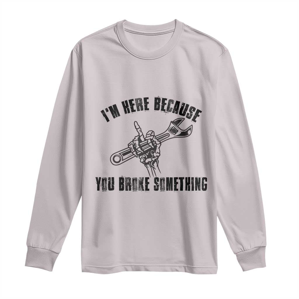 I Am Here Because You Broke Something Long Sleeve Shirt Funny Mechanic Repairman Fixing TS14 Ice Gray Print Your Wear