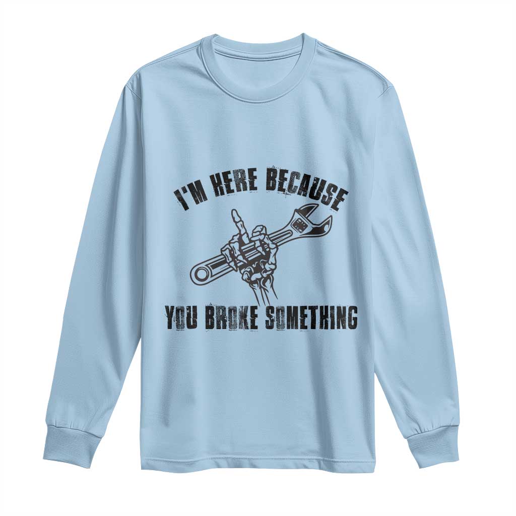 I Am Here Because You Broke Something Long Sleeve Shirt Funny Mechanic Repairman Fixing TS14 Light Blue Print Your Wear