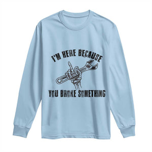 I Am Here Because You Broke Something Long Sleeve Shirt Funny Mechanic Repairman Fixing TS14 Light Blue Print Your Wear
