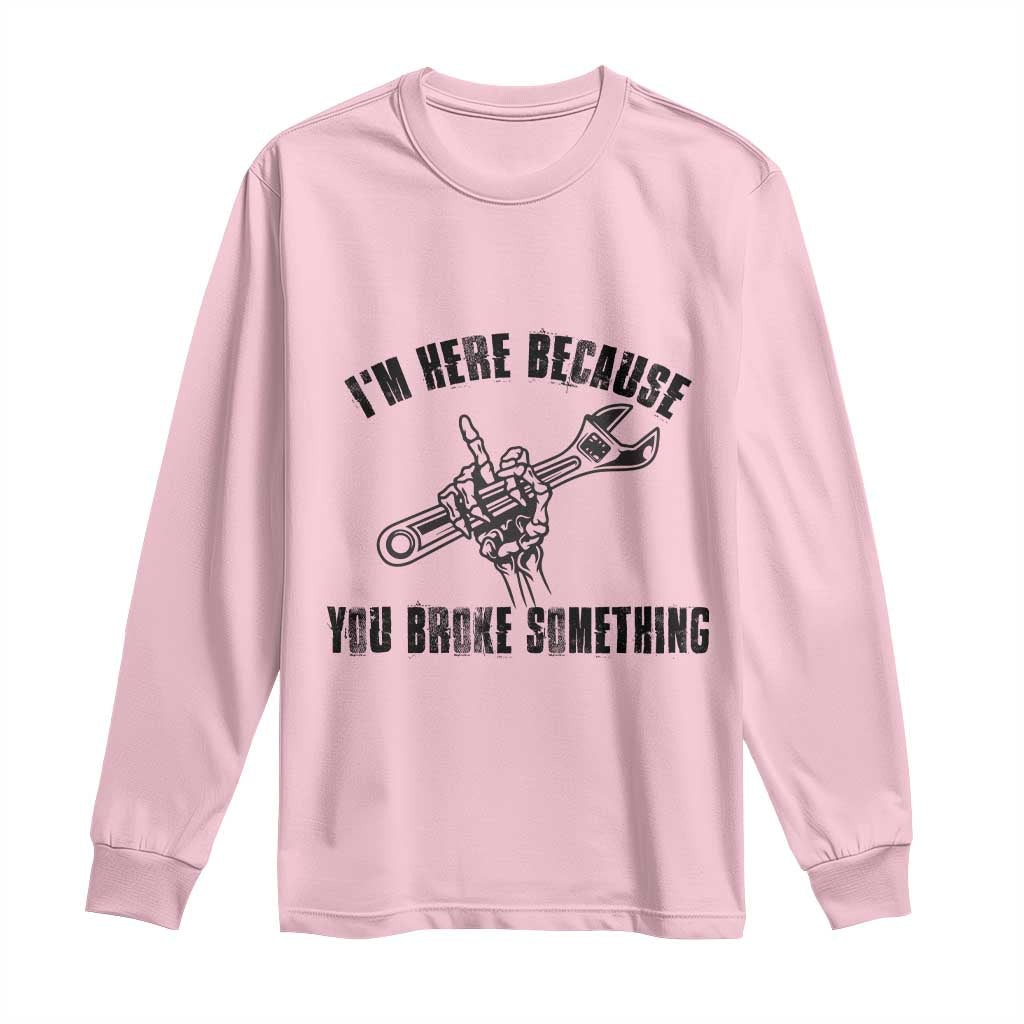 I Am Here Because You Broke Something Long Sleeve Shirt Funny Mechanic Repairman Fixing TS14 Light Pink Print Your Wear