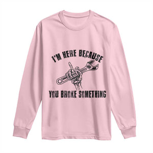 I Am Here Because You Broke Something Long Sleeve Shirt Funny Mechanic Repairman Fixing TS14 Light Pink Print Your Wear