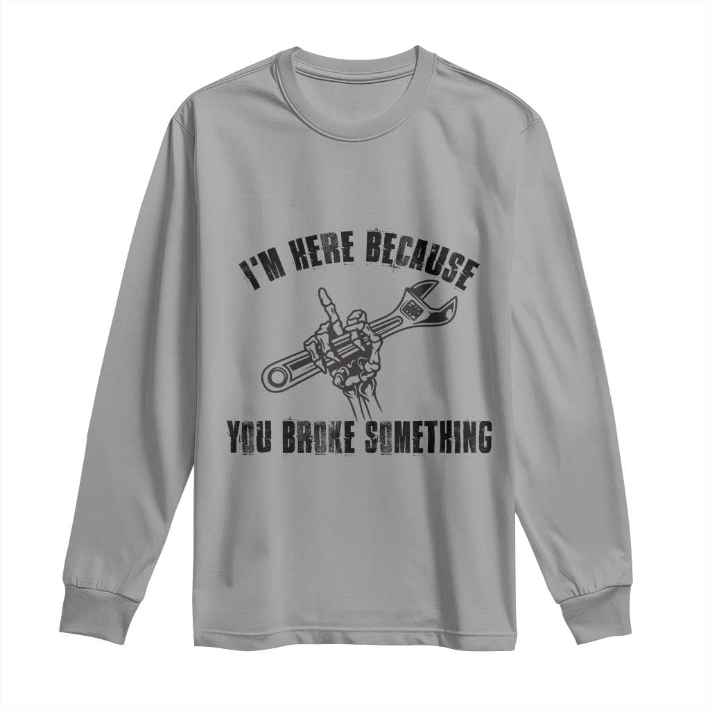 I Am Here Because You Broke Something Long Sleeve Shirt Funny Mechanic Repairman Fixing TS14 Sport Gray Print Your Wear