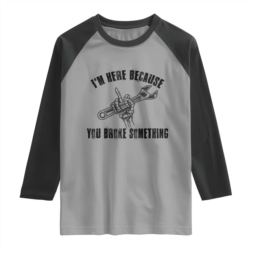 I Am Here Because You Broke Something Raglan Shirt Funny Mechanic Repairman Fixing TS14 Sport Gray Black Print Your Wear