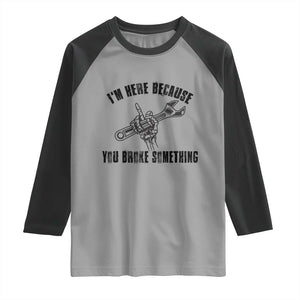 I Am Here Because You Broke Something Raglan Shirt Funny Mechanic Repairman Fixing TS14 Sport Gray Black Print Your Wear