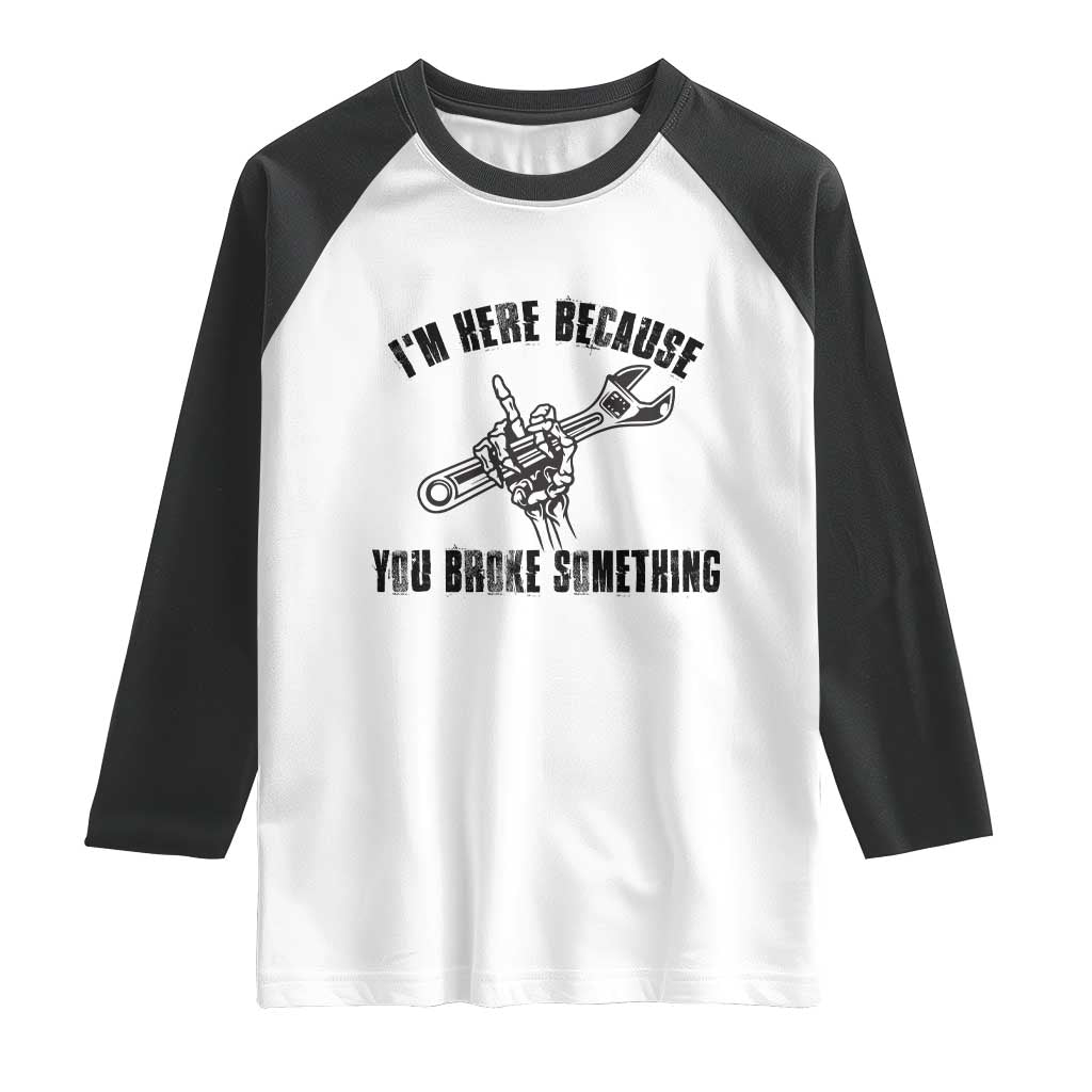 I Am Here Because You Broke Something Raglan Shirt Funny Mechanic Repairman Fixing TS14 White Black Print Your Wear